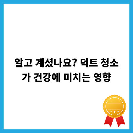알고 계셨나요? 덕트 청소가 건강에 미치는 영향