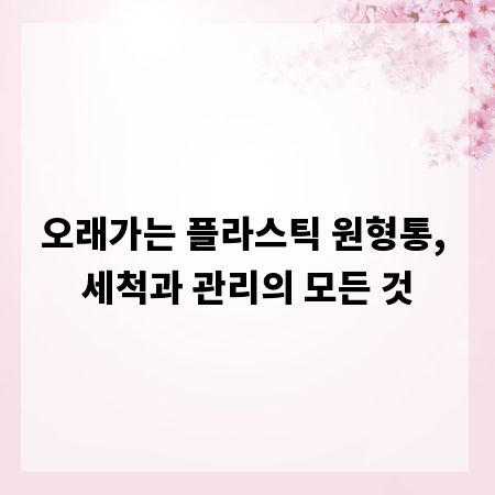 오래가는 플라스틱 원형통, 세척과 관리의 모든 것
