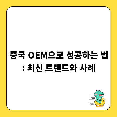 중국 OEM으로 성공하는 법: 최신 트렌드와 사례