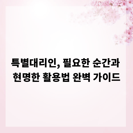 특별대리인, 필요한 순간과 현명한 활용법 완벽 가이드
