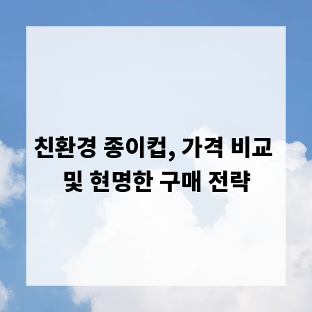 친환경 종이컵, 가격 비교 및 현명한 구매 전략