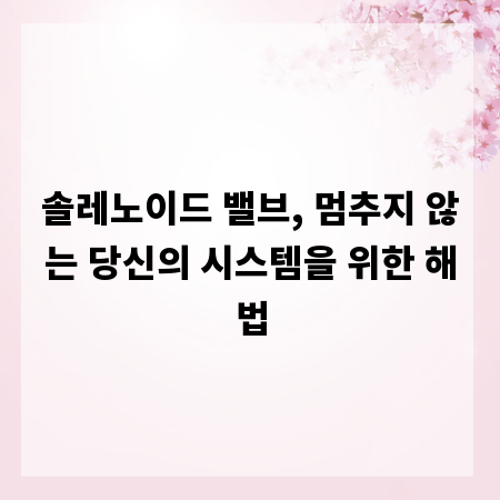 솔레노이드 밸브, 멈추지 않는 당신의 시스템을 위한 해법