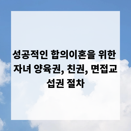 성공적인 합의이혼을 위한 자녀 양육권, 친권, 면접교섭권 절차