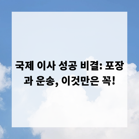 국제 이사 성공 비결: 포장과 운송, 이것만은 꼭!