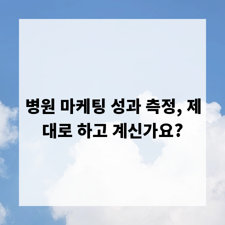 병원 마케팅 성과 측정, 제대로 하고 계신가요?
