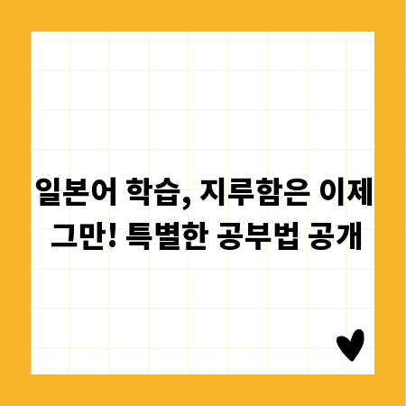 일본어 학습, 지루함은 이제 그만! 특별한 공부법 공개