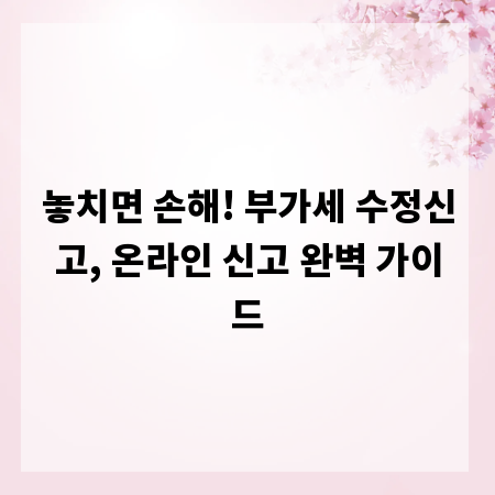 놓치면 손해! 부가세 수정신고, 온라인 신고 완벽 가이드