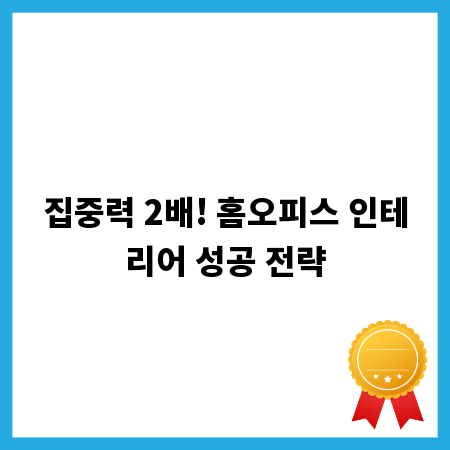 집중력 2배! 홈오피스 인테리어 성공 전략