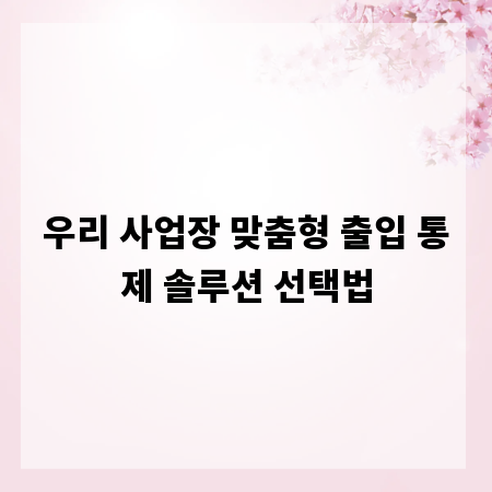 우리 사업장 맞춤형 출입 통제 솔루션 선택법