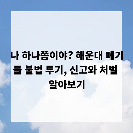 나 하나쯤이야? 해운대 폐기물 불법 투기, 신고와 처벌 알아보기
