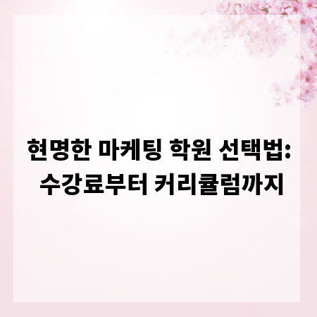 현명한 마케팅 학원 선택법: 수강료부터 커리큘럼까지