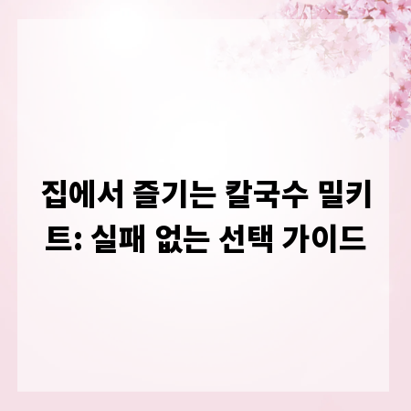 집에서 즐기는 칼국수 밀키트: 실패 없는 선택 가이드