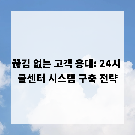 끊김 없는 고객 응대: 24시 콜센터 시스템 구축 전략