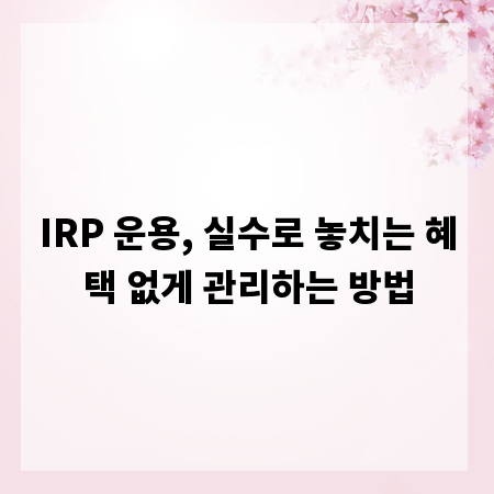 IRP 운용, 실수로 놓치는 혜택 없게 관리하는 방법