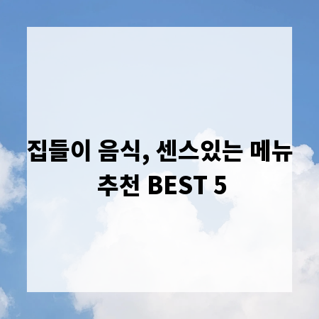 집들이 음식, 센스있는 메뉴 추천 BEST 5