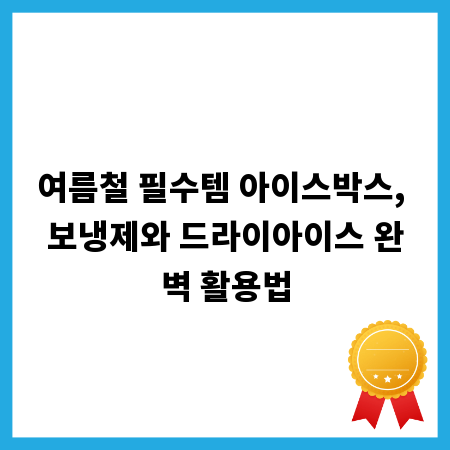 여름철 필수템 아이스박스, 보냉제와 드라이아이스 완벽 활용법