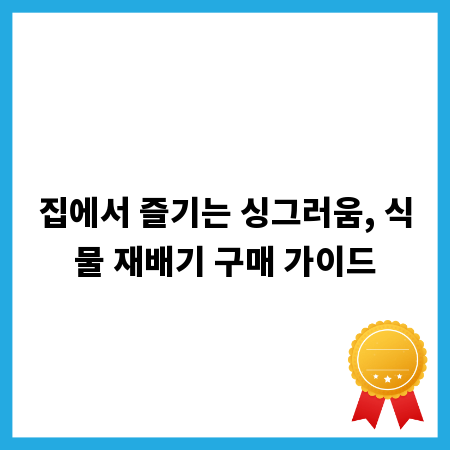 집에서 즐기는 싱그러움, 식물 재배기 구매 가이드