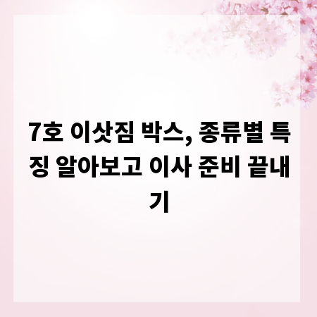 7호 이삿짐 박스, 종류별 특징 알아보고 이사 준비 끝내기