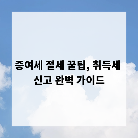 증여세 절세 꿀팁, 취득세 신고 완벽 가이드