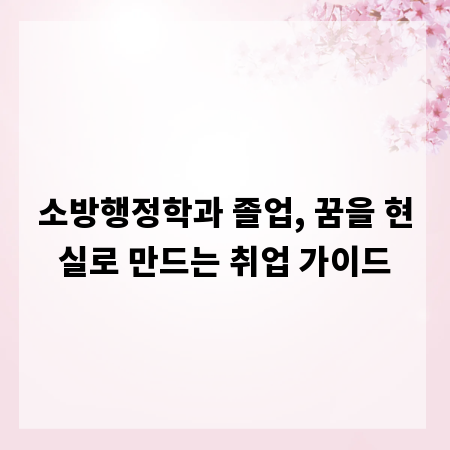 소방행정학과 졸업, 꿈을 현실로 만드는 취업 가이드