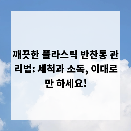 깨끗한 플라스틱 반찬통 관리법: 세척과 소독, 이대로만 하세요!