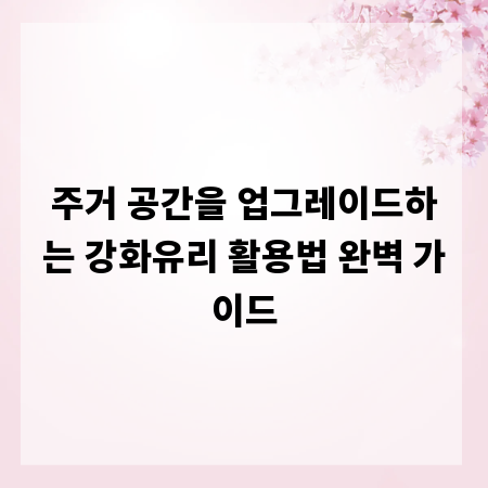 주거 공간을 업그레이드하는 강화유리 활용법 완벽 가이드