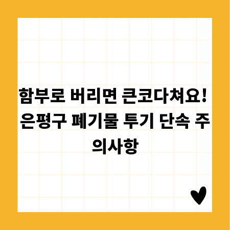 함부로 버리면 큰코다쳐요! 은평구 폐기물 투기 단속 주의사항