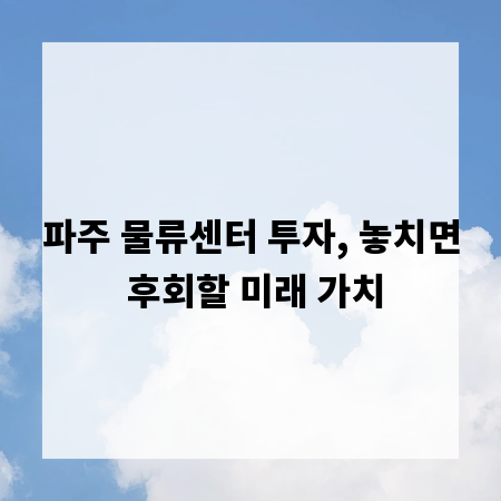 파주 물류센터 투자, 놓치면 후회할 미래 가치