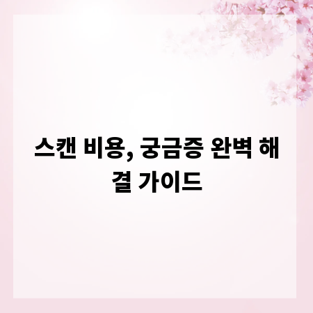 스캔 비용, 궁금증 완벽 해결 가이드
