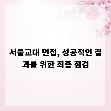 서울교대 면접, 성공적인 결과를 위한 최종 점검
