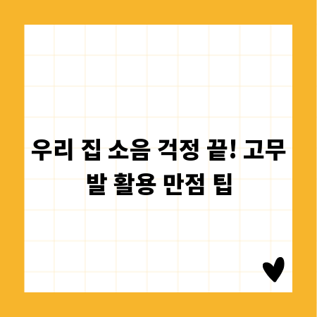 우리 집 소음 걱정 끝! 고무발 활용 만점 팁