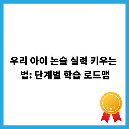 우리 아이 논술 실력 키우는 법: 단계별 학습 로드맵