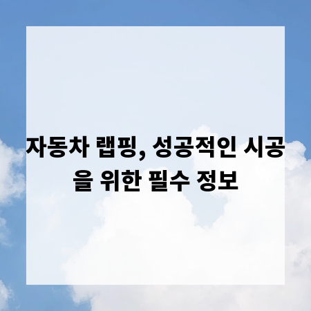 자동차 랩핑, 성공적인 시공을 위한 필수 정보