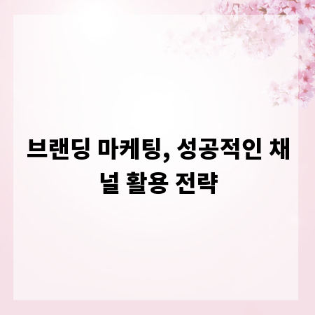 브랜딩 마케팅, 성공적인 채널 활용 전략