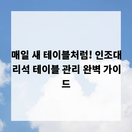 매일 새 테이블처럼! 인조대리석 테이블 관리 완벽 가이드