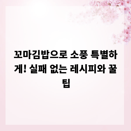 꼬마김밥으로 소풍 특별하게! 실패 없는 레시피와 꿀팁