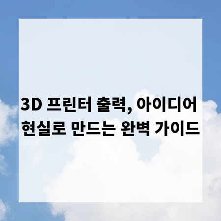 3D 프린터 출력, 아이디어 현실로 만드는 완벽 가이드