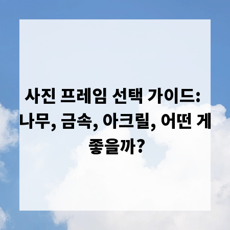 사진 프레임 선택 가이드: 나무, 금속, 아크릴, 어떤 게 좋을까?