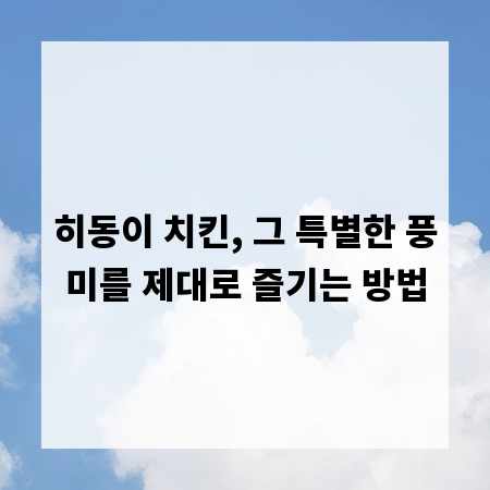 히동이 치킨, 그 특별한 풍미를 제대로 즐기는 방법
