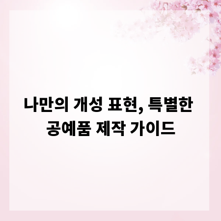 나만의 개성 표현, 특별한 공예품 제작 가이드