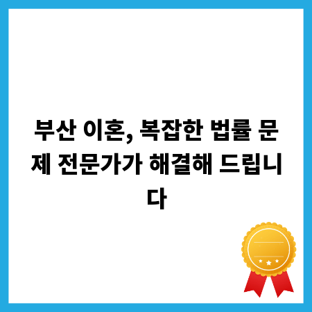 부산 이혼, 복잡한 법률 문제 전문가가 해결해 드립니다