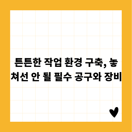 튼튼한 작업 환경 구축, 놓쳐선 안 될 필수 공구와 장비