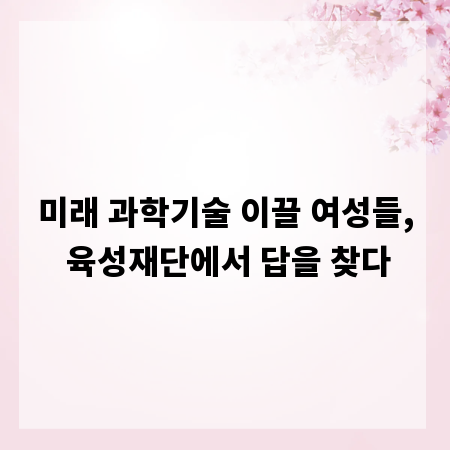 미래 과학기술 이끌 여성들, 육성재단에서 답을 찾다