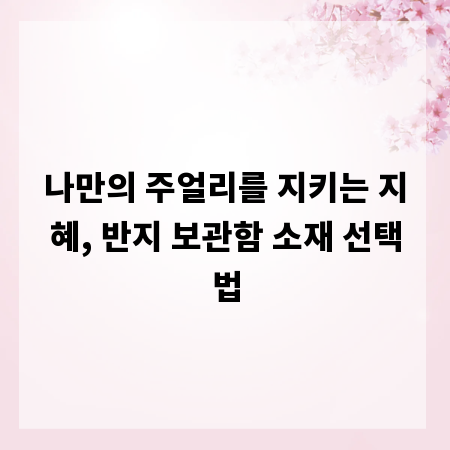 나만의 주얼리를 지키는 지혜, 반지 보관함 소재 선택법