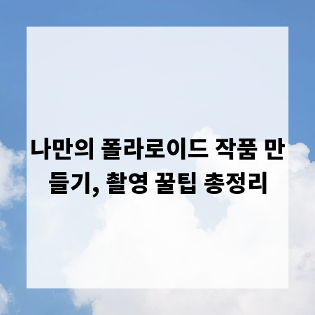 나만의 폴라로이드 작품 만들기, 촬영 꿀팁 총정리