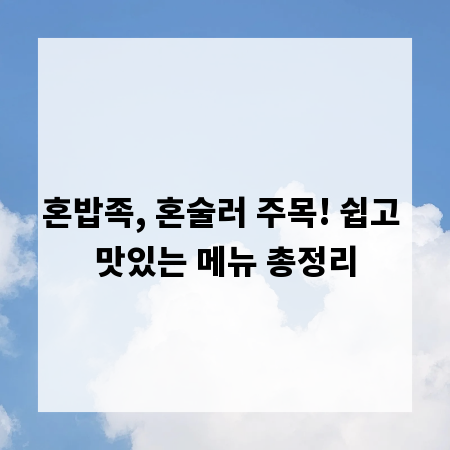 혼밥족, 혼술러 주목! 쉽고 맛있는 메뉴 총정리