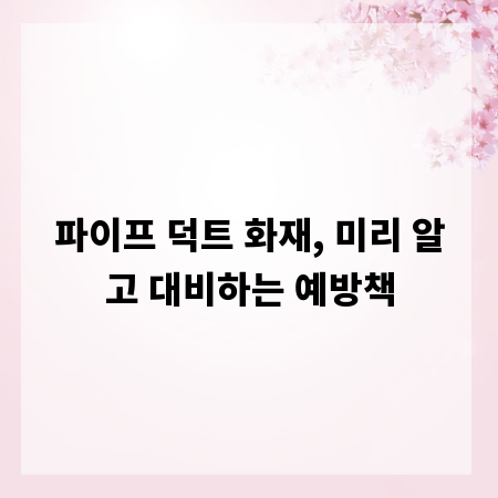파이프 덕트 화재, 미리 알고 대비하는 예방책