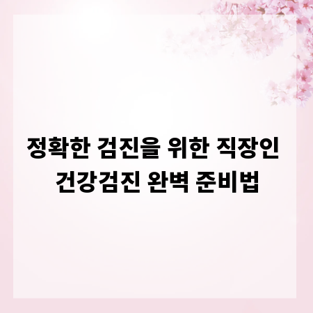 정확한 검진을 위한 직장인 건강검진 완벽 준비법