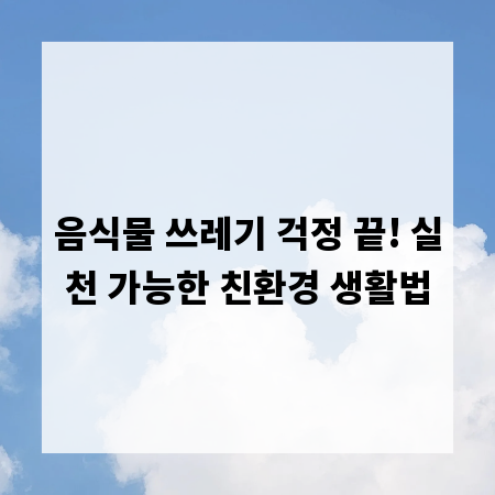음식물 쓰레기 걱정 끝! 실천 가능한 친환경 생활법