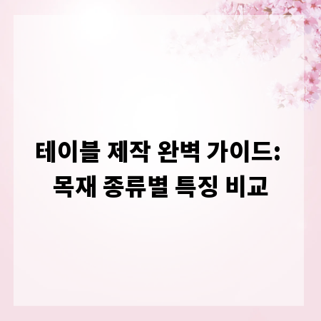 테이블 제작 완벽 가이드: 목재 종류별 특징 비교